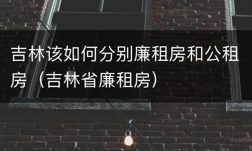 吉林该如何分别廉租房和公租房（吉林省廉租房）