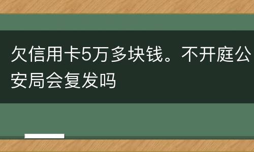 欠信用卡5万多块钱。不开庭公安局会复发吗