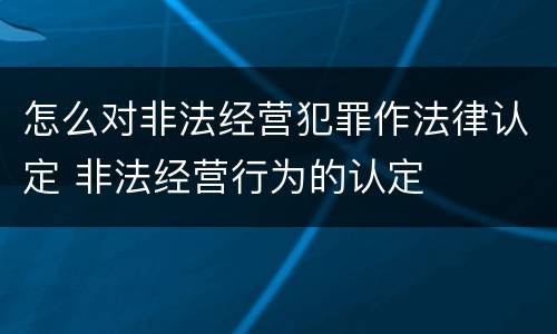 怎么对非法经营犯罪作法律认定 非法经营行为的认定