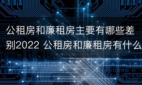 公租房和廉租房主要有哪些差别2022 公租房和廉租房有什么区别呢