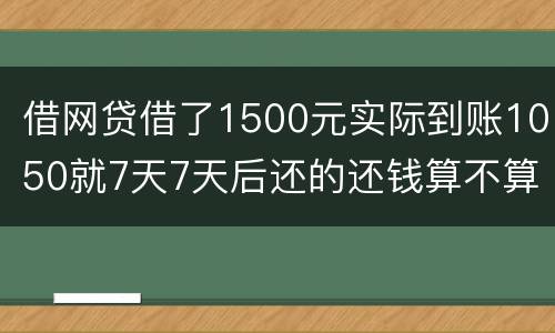借网贷借了1500元实际到账1050就7天7天后还的还钱算不算高利贷