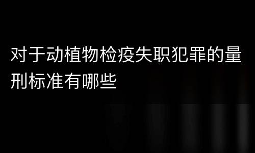 对于动植物检疫失职犯罪的量刑标准有哪些