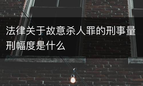 法律关于故意杀人罪的刑事量刑幅度是什么