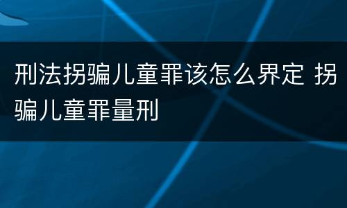 刑法拐骗儿童罪该怎么界定 拐骗儿童罪量刑