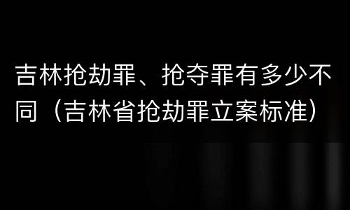 吉林抢劫罪、抢夺罪有多少不同（吉林省抢劫罪立案标准）
