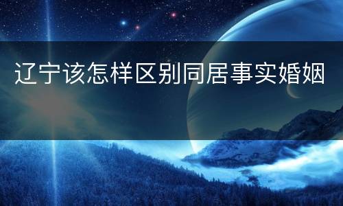 辽宁该怎样区别同居事实婚姻