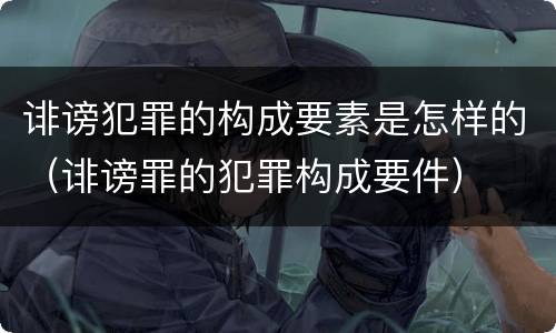 诽谤犯罪的构成要素是怎样的（诽谤罪的犯罪构成要件）