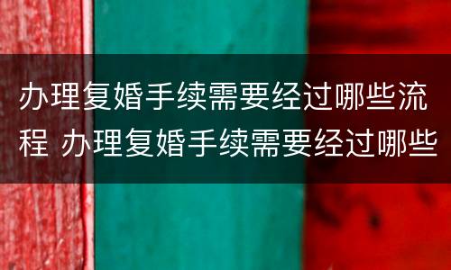 办理复婚手续需要经过哪些流程 办理复婚手续需要经过哪些流程和流程