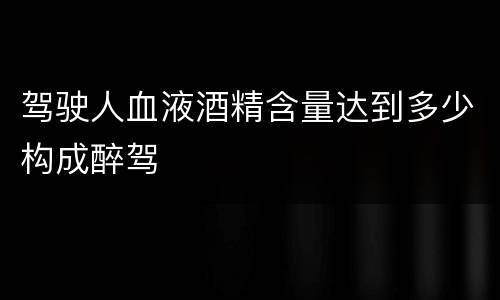 驾驶人血液酒精含量达到多少构成醉驾