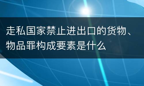走私国家禁止进出口的货物、物品罪构成要素是什么
