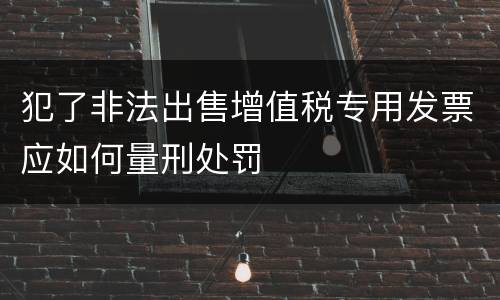 犯了非法出售增值税专用发票应如何量刑处罚