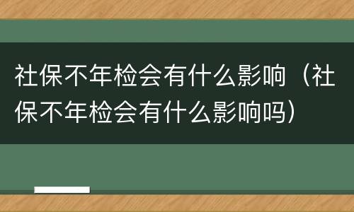 社保不年检会有什么影响（社保不年检会有什么影响吗）