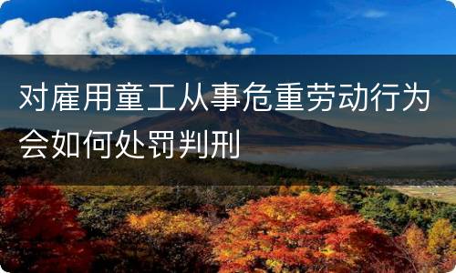 对雇用童工从事危重劳动行为会如何处罚判刑