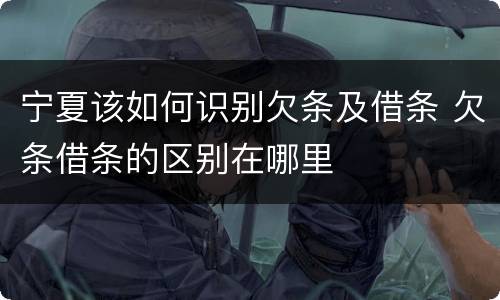 宁夏该如何识别欠条及借条 欠条借条的区别在哪里