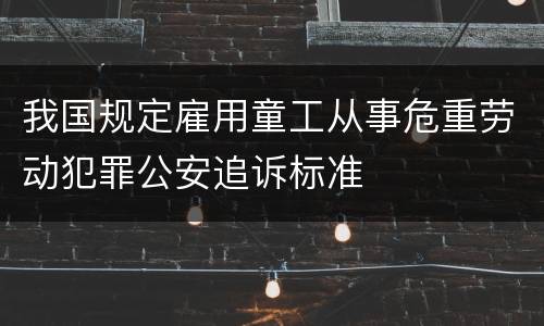 我国规定雇用童工从事危重劳动犯罪公安追诉标准