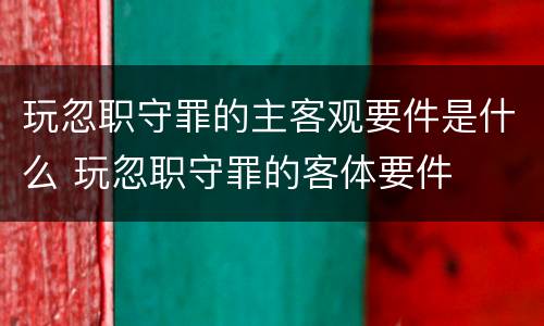 玩忽职守罪的主客观要件是什么 玩忽职守罪的客体要件