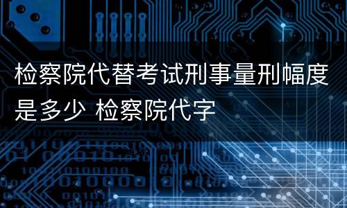 检察院代替考试刑事量刑幅度是多少 检察院代字