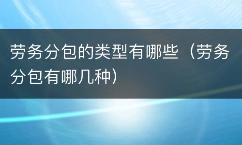 劳务分包的类型有哪些（劳务分包有哪几种）