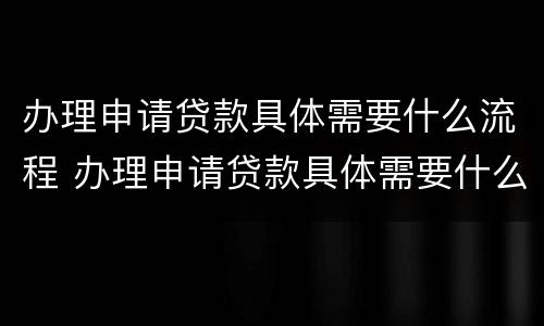办理申请贷款具体需要什么流程 办理申请贷款具体需要什么流程呢