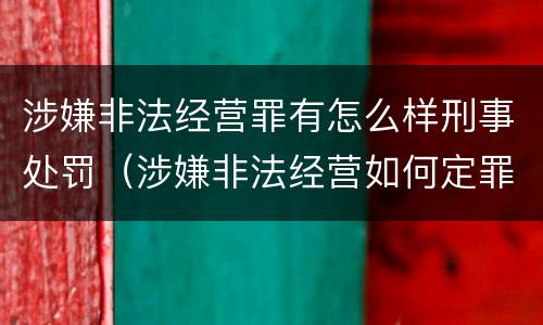 涉嫌非法经营罪有怎么样刑事处罚（涉嫌非法经营如何定罪）