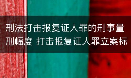 刑法打击报复证人罪的刑事量刑幅度 打击报复证人罪立案标准