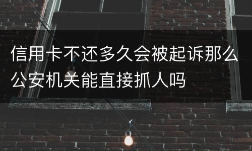 信用卡不还多久会被起诉那么公安机关能直接抓人吗