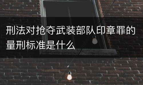 刑法对抢夺武装部队印章罪的量刑标准是什么
