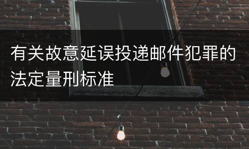 有关故意延误投递邮件犯罪的法定量刑标准