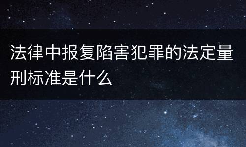 法律中报复陷害犯罪的法定量刑标准是什么