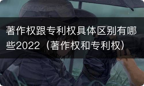 著作权跟专利权具体区别有哪些2022（著作权和专利权）