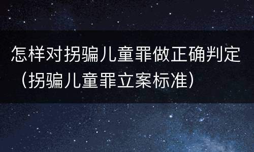 怎样对拐骗儿童罪做正确判定（拐骗儿童罪立案标准）