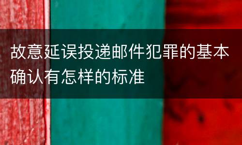 故意延误投递邮件犯罪的基本确认有怎样的标准