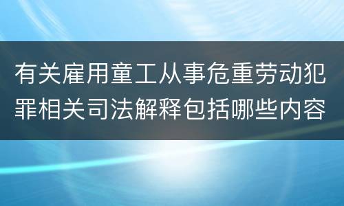 有关雇用童工从事危重劳动犯罪相关司法解释包括哪些内容