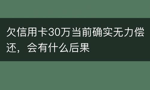 欠信用卡30万当前确实无力偿还，会有什么后果