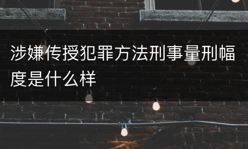 涉嫌传授犯罪方法刑事量刑幅度是什么样