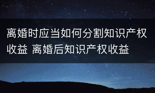 离婚时应当如何分割知识产权收益 离婚后知识产权收益