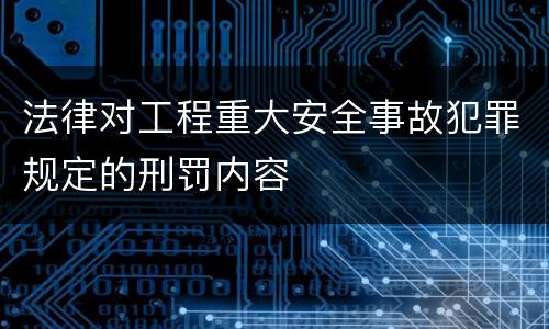 法律对工程重大安全事故犯罪规定的刑罚内容