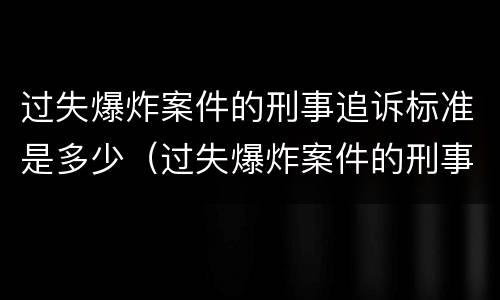 过失爆炸案件的刑事追诉标准是多少（过失爆炸案件的刑事追诉标准是多少条）