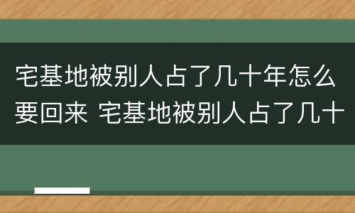 宅基地被别人占了几十年怎么要回来 宅基地被别人占了几十年,怎么要回