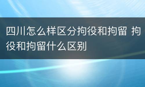 四川怎么样区分拘役和拘留 拘役和拘留什么区别