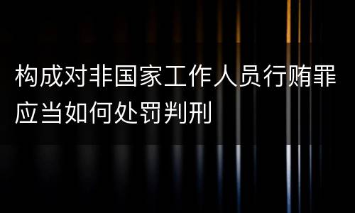 构成对非国家工作人员行贿罪应当如何处罚判刑