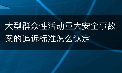 大型群众性活动重大安全事故案的追诉标准怎么认定