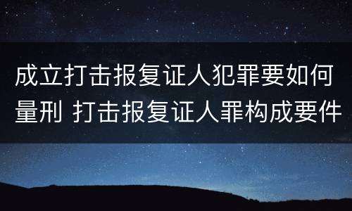 成立打击报复证人犯罪要如何量刑 打击报复证人罪构成要件