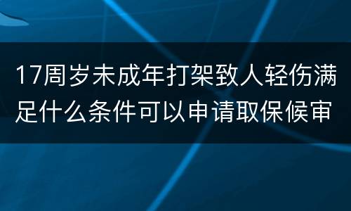 17周岁未成年打架致人轻伤满足什么条件可以申请取保候审的