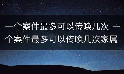 一个案件最多可以传唤几次 一个案件最多可以传唤几次家属