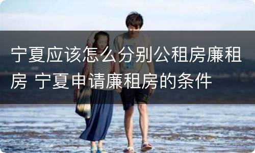 宁夏应该怎么分别公租房廉租房 宁夏申请廉租房的条件