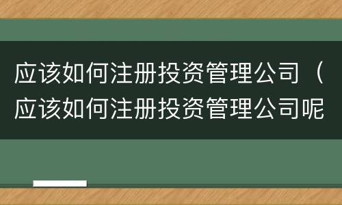 应该如何注册投资管理公司（应该如何注册投资管理公司呢）