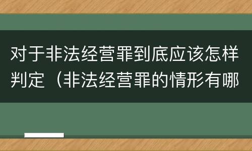 对于非法经营罪到底应该怎样判定（非法经营罪的情形有哪些）