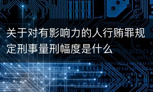 关于对有影响力的人行贿罪规定刑事量刑幅度是什么