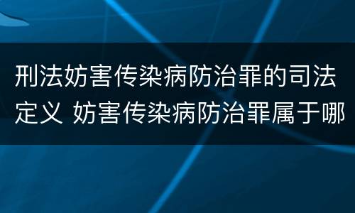 刑法妨害传染病防治罪的司法定义 妨害传染病防治罪属于哪一类罪